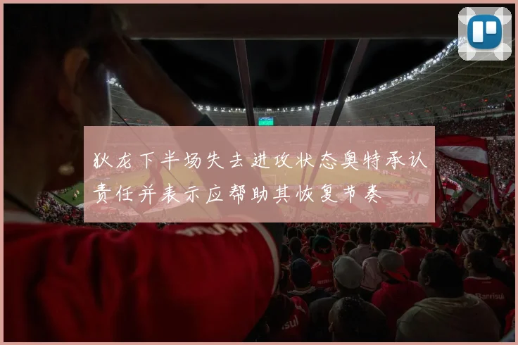 狄龙下半场失去进攻状态奥特承认责任并表示应帮助其恢复节奏