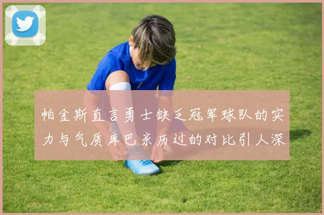 帕金斯直言勇士缺乏冠军球队的实力与气质库巴亲历过的对比引人深思