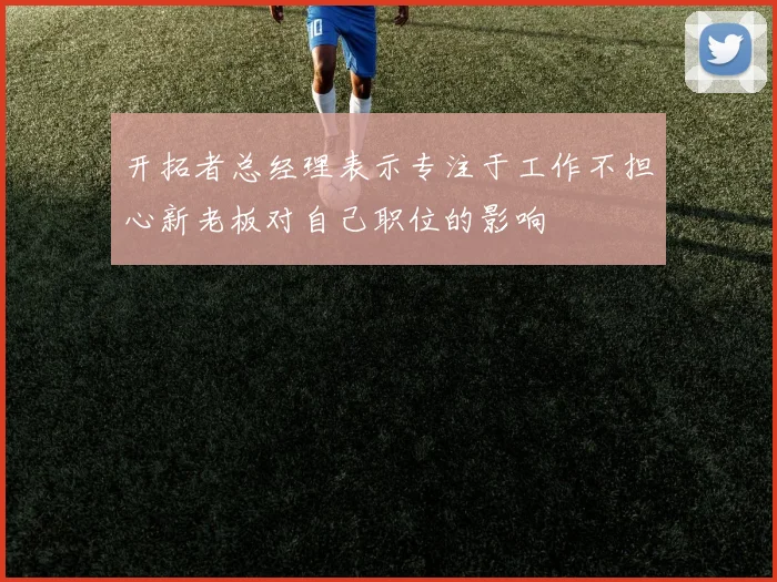 开拓者总经理表示专注于工作不担心新老板对自己职位的影响