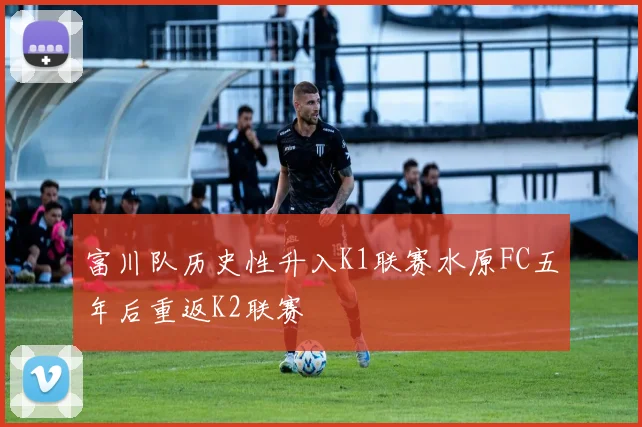 富川队历史性升入K1联赛水原FC五年后重返K2联赛