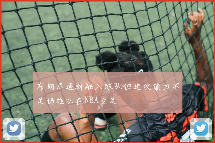 布朗尼逐渐融入球队但进攻能力不足仍难以在NBA立足