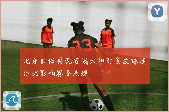 比尔旧伤再现客战太阳时复发球迷担忧影响赛季表现