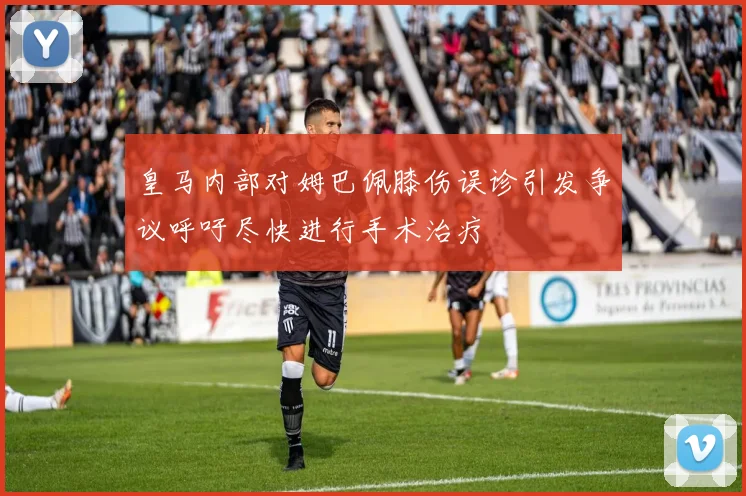 皇马内部对姆巴佩膝伤误诊引发争议呼吁尽快进行手术治疗