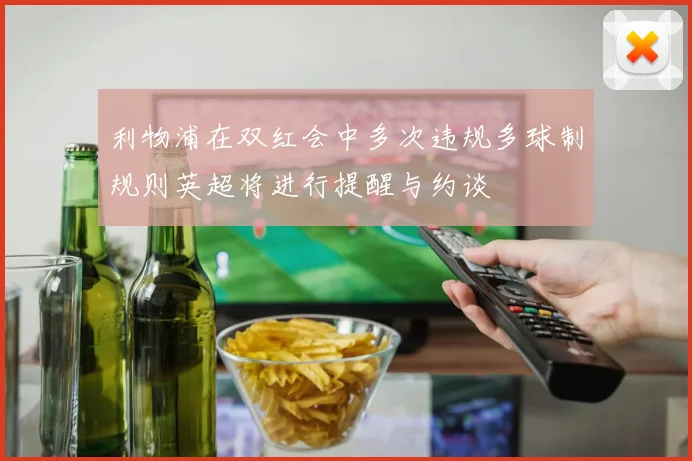 利物浦在双红会中多次违规多球制规则英超将进行提醒与约谈
