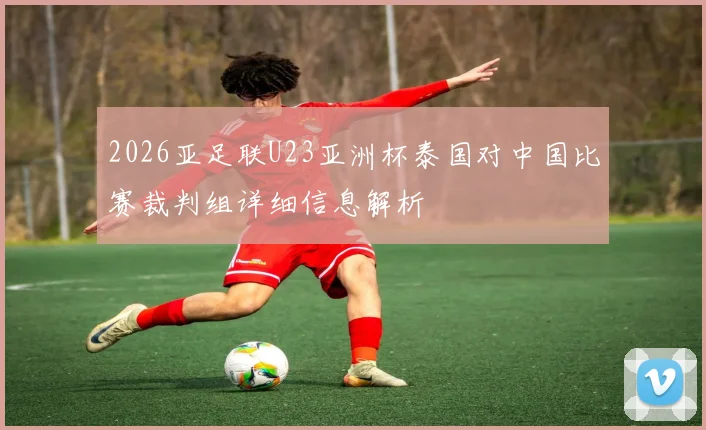 2026亚足联U23亚洲杯泰国对中国比赛裁判组详细信息解析