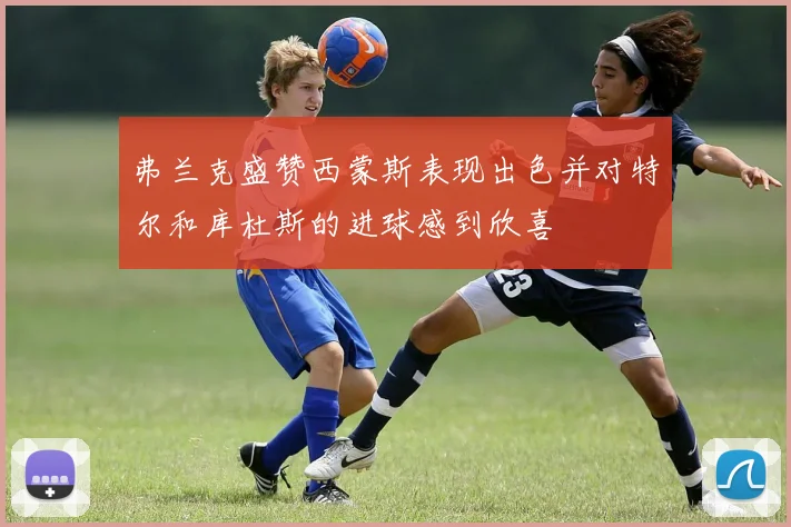 弗兰克盛赞西蒙斯表现出色并对特尔和库杜斯的进球感到欣喜
