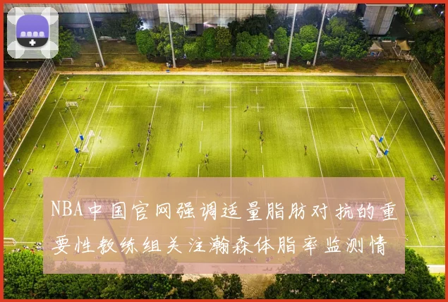 NBA中国官网强调适量脂肪对抗的重要性教练组关注瀚森体脂率监测情况