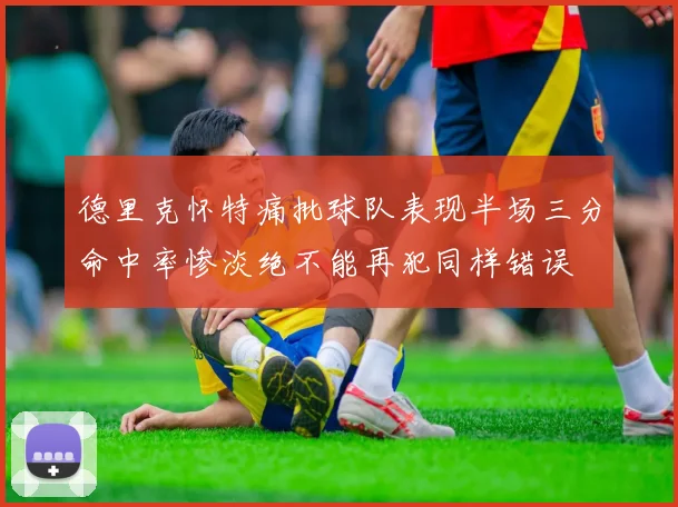 德里克怀特痛批球队表现半场三分命中率惨淡绝不能再犯同样错误