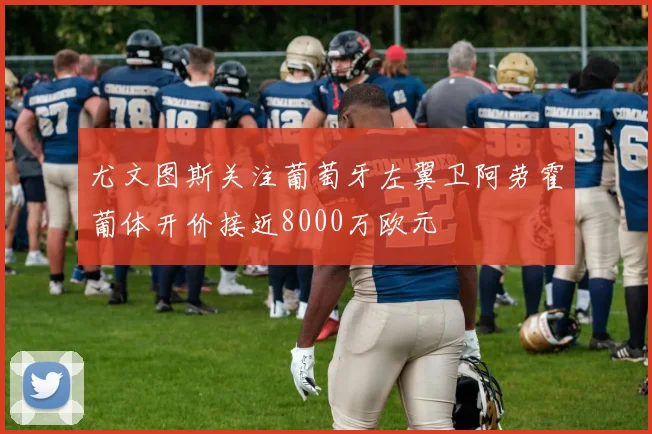尤文图斯关注葡萄牙左翼卫阿劳霍葡体开价接近8000万欧元