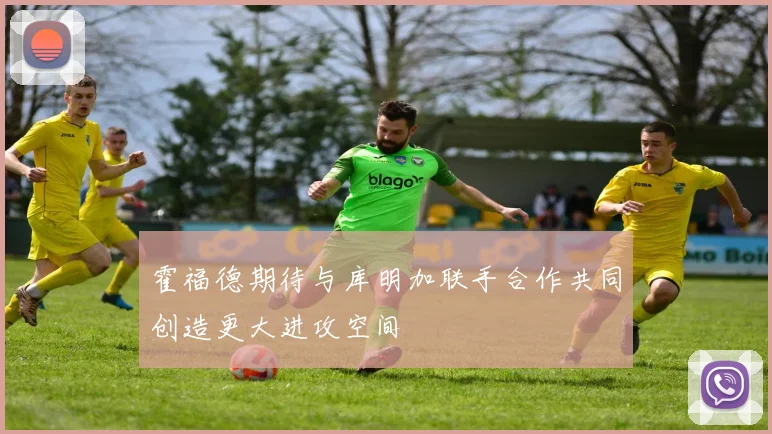 霍福德期待与库明加联手合作共同创造更大进攻空间