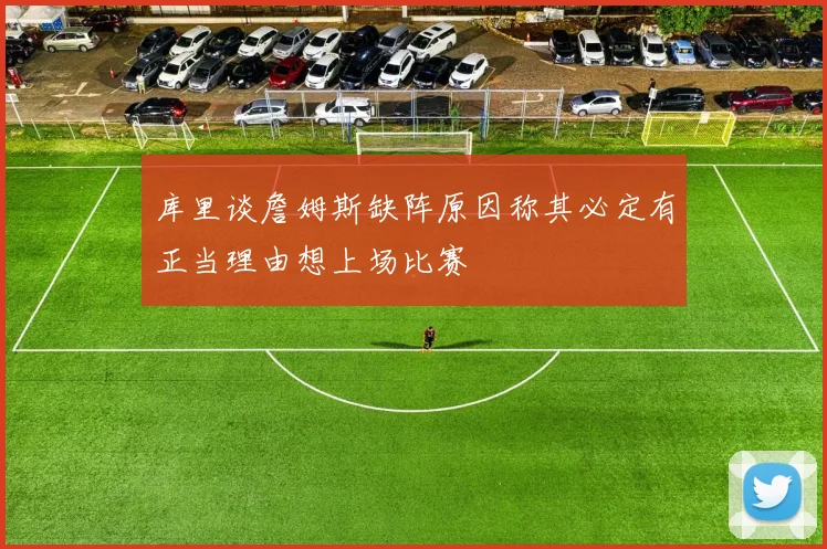 库里谈詹姆斯缺阵原因称其必定有正当理由想上场比赛