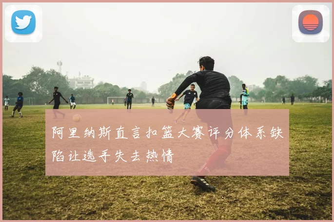 阿里纳斯直言扣篮大赛评分体系缺陷让选手失去热情
