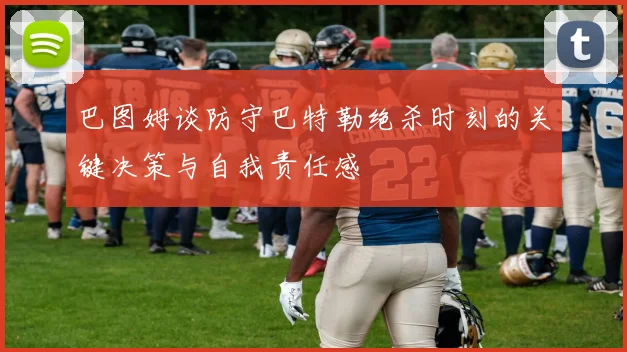 巴图姆谈防守巴特勒绝杀时刻的关键决策与自我责任感