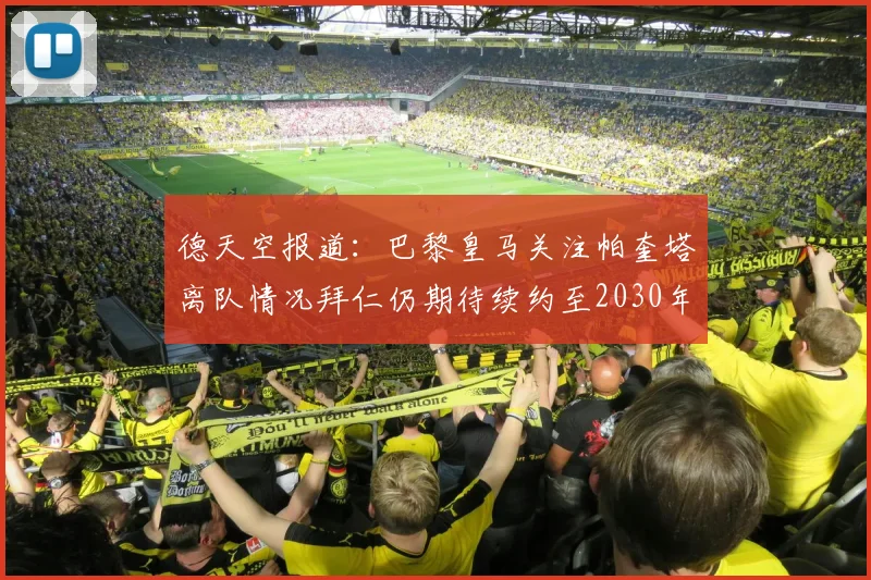 德天空报道：巴黎皇马关注帕奎塔离队情况拜仁仍期待续约至2030年