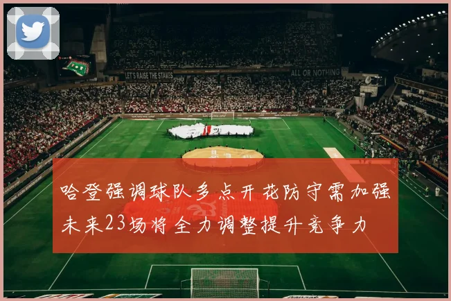 哈登强调球队多点开花防守需加强未来23场将全力调整提升竞争力