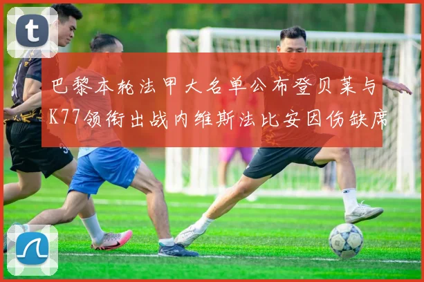 巴黎本轮法甲大名单公布登贝莱与K77领衔出战内维斯法比安因伤缺席