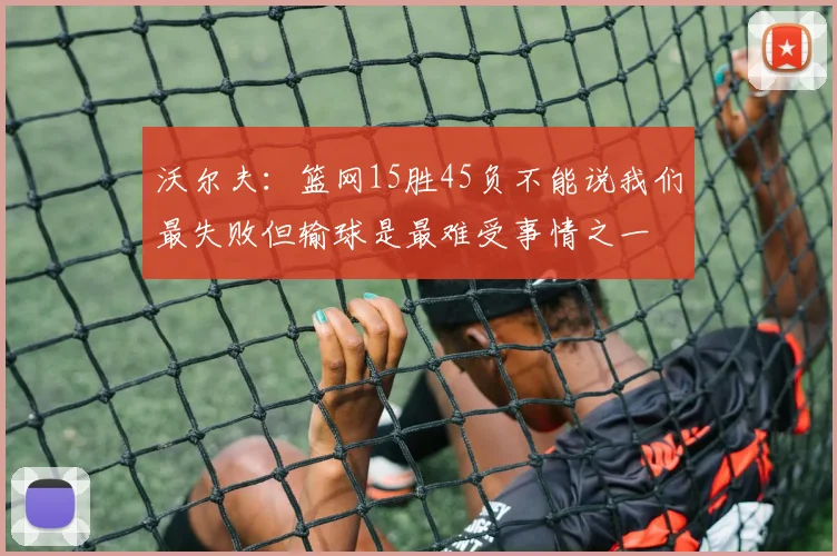 沃尔夫：篮网15胜45负不能说我们最失败但输球是最难受事情之一