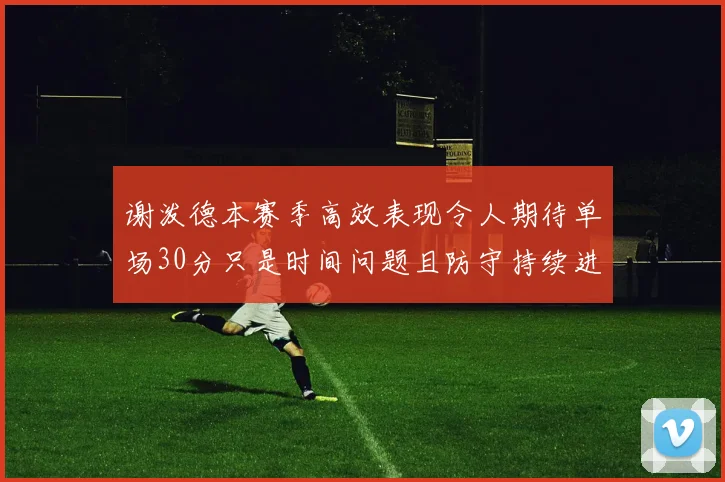 谢泼德本赛季高效表现令人期待单场30分只是时间问题且防守持续进步