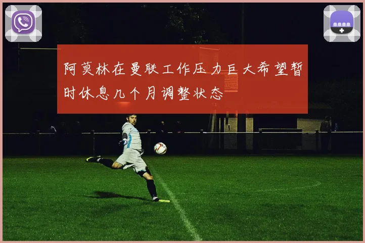 阿莫林在曼联工作压力巨大希望暂时休息几个月调整状态