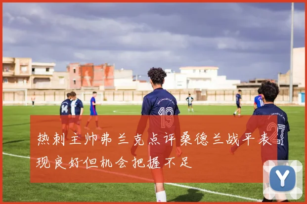 热刺主帅弗兰克点评桑德兰战平表现良好但机会把握不足