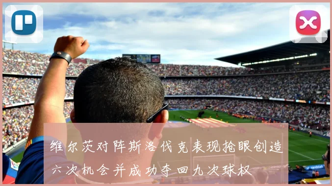 维尔茨对阵斯洛伐克表现抢眼创造六次机会并成功夺回九次球权