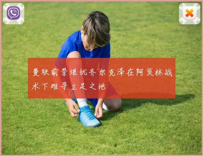 曼联前景堪忧齐尔克泽在阿莫林战术下难寻立足之地