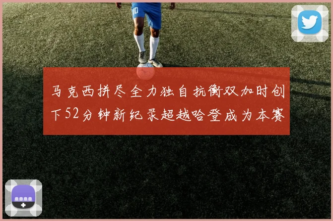 马克西拼尽全力独自抗衡双加时创下52分钟新纪录超越哈登成为本赛季联盟第一
