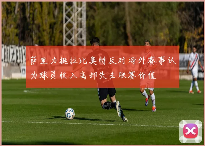 萨里力挺拉比奥特反对海外赛事认为球员收入高却失去联赛价值