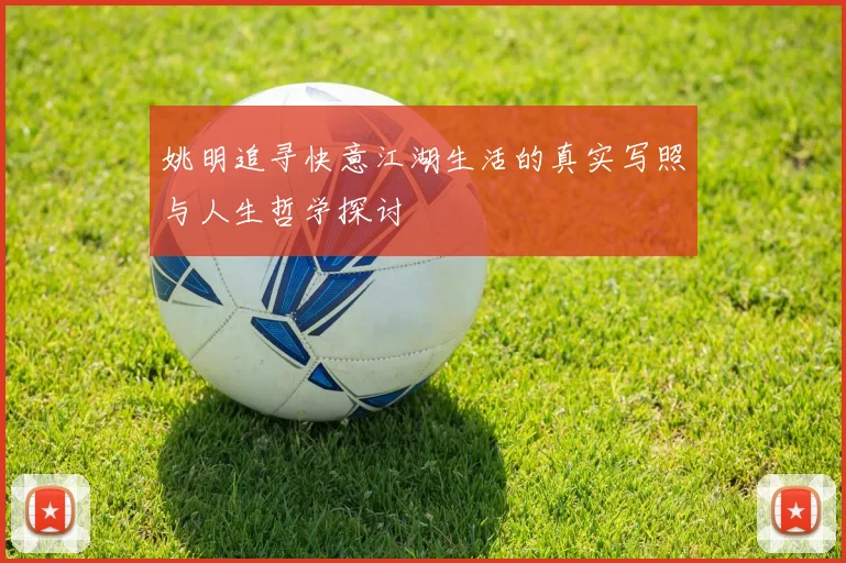 姚明追寻快意江湖生活的真实写照与人生哲学探讨