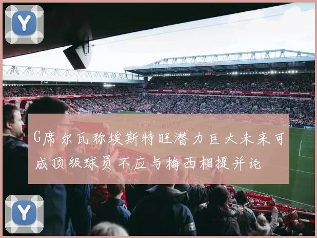 G席尔瓦称埃斯特旺潜力巨大未来可成顶级球员不应与梅西相提并论