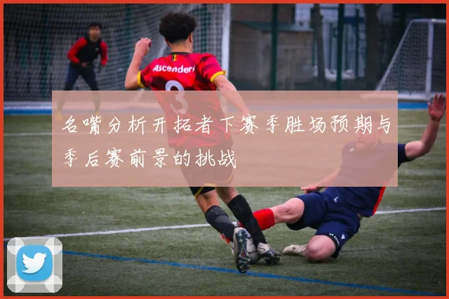 名嘴分析开拓者下赛季胜场预期与季后赛前景的挑战