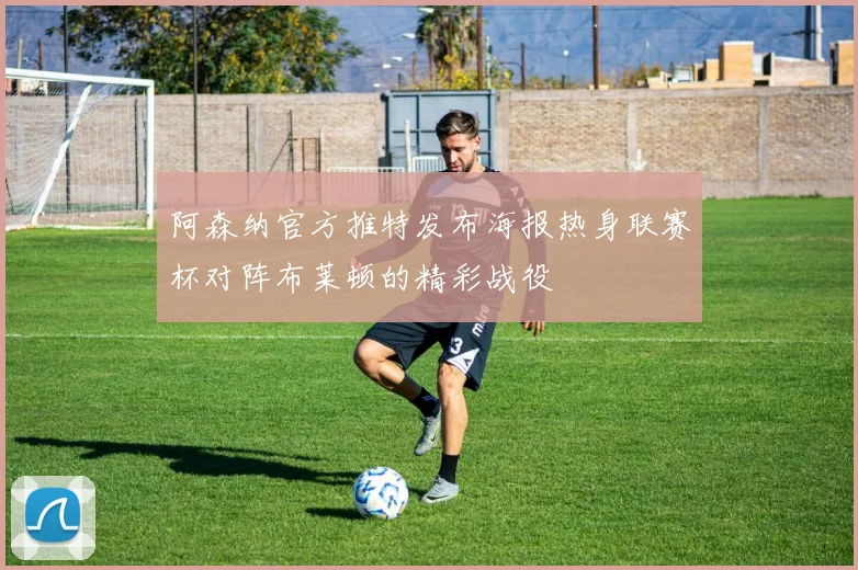 阿森纳官方推特发布海报热身联赛杯对阵布莱顿的精彩战役